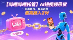【哔哩哔哩托管】AI短视频带货,你出账号,我来运营,最高躺入2W【揭秘】|淘骐网赚资源库
