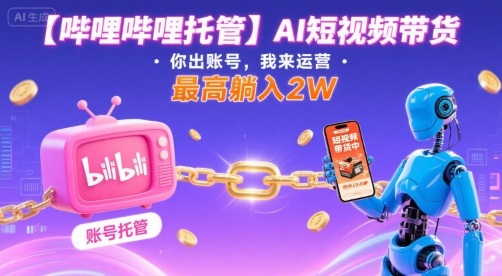 【哔哩哔哩托管】AI短视频带货,你出账号,我来运营,最高躺入2W【揭秘】|淘骐网赚资源库