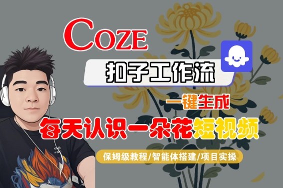 COZE扣子工作流一键生成每天认识一朵花短视频,保姆级教程-智能体搭建-项目实操|淘骐网赚资源库