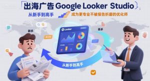 出海广告Google Looker Studio从新手到高手,成为更专业不被报告折磨的优化师|淘骐网赚资源库