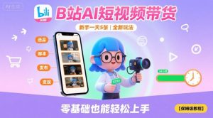 B站AI短视频带货,新手一天5张,全新玩法【保姆级教程】|淘骐网赚资源库