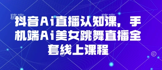 抖音Ai直播认知课，手机端Ai美女跳舞直播全套线上课程|淘骐网赚资源库