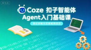 Coze扣子智能体Agent入门基础课,理论讲解与实操案例结合|淘骐网赚资源库
