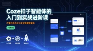 Coze扣子智能体的入门到实战进阶课,不懂代码也可以学会搭建智能体|淘骐网赚资源库