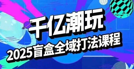 2025盲盒全域全套打法课,盲盒起号、选品、话术、私域等|淘骐网赚资源库