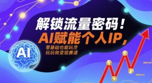 解锁流量密码!AI赋能个人IP,零基础也能玩转变现赛道|淘骐网赚资源库