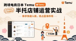 跨境电商日本Temu半托管店铺运营实战，新手快速入局，抢占蓝海市场|淘骐网赚资源库