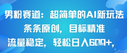 男粉赛道：超简单的AI新玩法条条原创，目标精准，流量稳定轻松日入6张+|淘骐网赚资源库
