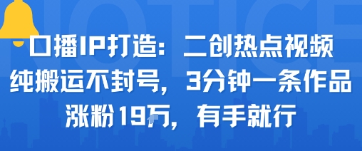 口播IP打造：二创热点视频，纯搬运不封号，3分钟一条作品，涨粉19w，有手就行|淘骐网赚资源库