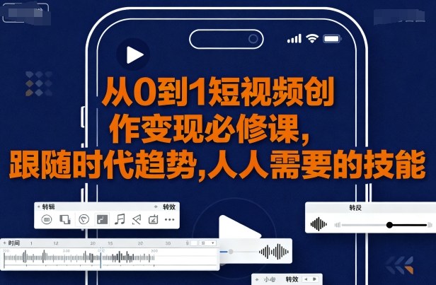 从0到1短视频创作变现必修课,跟随时代趋势,人人需要的技能|淘骐网赚资源库