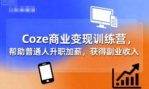 Coze商业变现训练营,帮助普通人升职加薪, 获得副业收入|淘骐网赚资源库