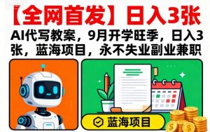 【全网首发】AI代写教案，9月开学旺季，日入3张，蓝海项目，永不失业副业兼职|淘骐网赚资源库