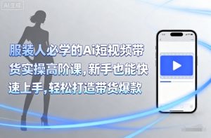 服装人必学的Ai短视频带货实操高阶课,新手也能快速上手,轻松打造带货爆款|淘骐网赚资源库