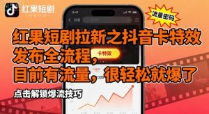 红果短剧拉新之抖音卡特效发布全流程，目前有流量，很轻松就爆了|淘骐网赚资源库