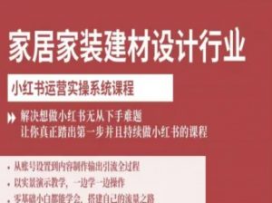 家居家装建材设计行业小红书运营实操系统课程,解决想做小红书无从下手难题让你真正踏出第一步|淘骐网赚资源库