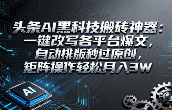 头条AI黑科技搬砖神器：一键改写各平台爆文，自动排版秒过原创，矩阵操作轻松月入3W【揭秘】|淘骐网赚资源库