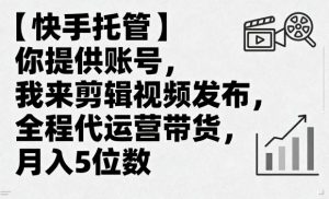 【快手托管】你提供账号,我来剪辑视频发布,全程代运营带货,月入5位数【揭秘】|淘骐网赚资源库