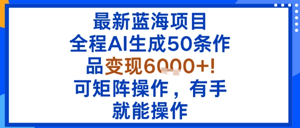 最新蓝海项目：全程AI生成50条作品变现6k+，可矩阵操作，有手就能操作|淘骐网赚资源库