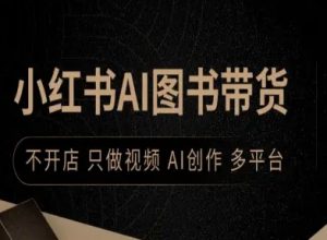 小红书AI图书带货,不开店,只做视频,AI创作,多平台|淘骐网赚资源库