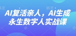 AI“复活”亲人，AI生成永生数字人实战课|淘骐网赚资源库