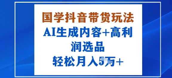 国学抖音带货玩法，AI生成内容+高利润选品，轻松月入1W+|淘骐网赚资源库