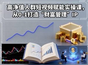 高净值人群短视频赋能实操课,从0-1打造“财富管理”IP|淘骐网赚资源库