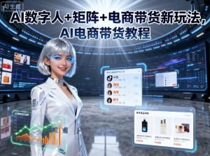 AI数字人+矩阵+电商带货新玩法,AI电商带货教程|淘骐网赚资源库