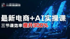 最新电商+AI实操课，三节课效率提升300%|淘骐网赚资源库