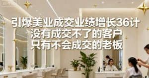 引爆美业成交业绩增长36计,没有成交不了的客户,只有不会成交的老板|淘骐网赚资源库