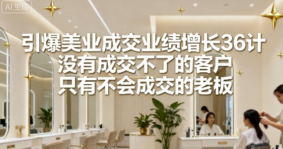 引爆美业成交业绩增长36计,没有成交不了的客户,只有不会成交的老板|淘骐网赚资源库