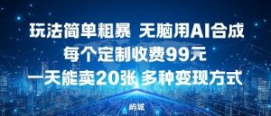 玩法简单粗暴，无脑用AI合成，每个定制收费99米，一天能搞10张，多种变现方式|淘骐网赚资源库