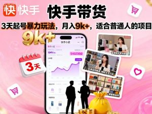 快手带货,3天起号暴力玩法,月入9k+,适合普通人的项目|淘骐网赚资源库