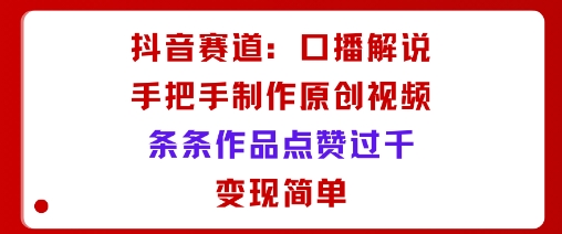 抖音赛道：口播解说，手把手教你制作原创视频，条条作品点赞过千，变现简单|淘骐网赚资源库