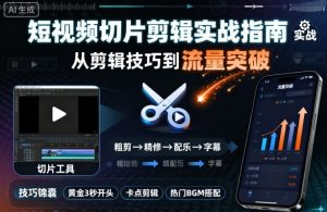 短视频切片剪辑实战指南，从剪辑技巧到流量突破|淘骐网赚资源库