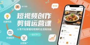 短视频创作剪辑运营课,从零开始掌握短视频的全流程技能|淘骐网赚资源库