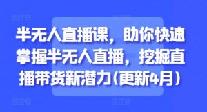 半无人直播课,助你快速掌握半无人直播,挖掘直播带货新潜力(更新9月)|淘骐网赚资源库