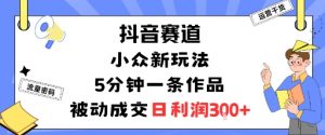 抖音赛道:小众新玩法,5分钟一条作品,被动成交,日利润3张|淘骐网赚资源库