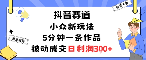 抖音赛道：小众新玩法，5分钟一条作品，被动成交，日利润3张|淘骐网赚资源库