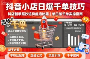 抖音小店日爆千单技巧，抖店新手照抄这份起店秘籍，单日破千单|淘骐网赚资源库