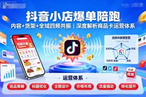 抖音小店爆单陪跑,内容+货架+全域四频共振,深度解析抖音商品卡运营体系|淘骐网赚资源库