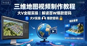 三维地图视频制作教程,大V全程实操,解读百W爆款密码|淘骐网赚资源库