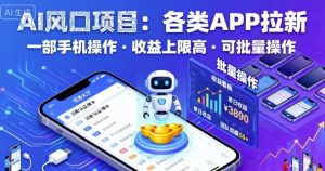 AI风口项目,各类APP拉新,一部手机就可以操作,收益上限高,可批量操作|淘骐网赚资源库
