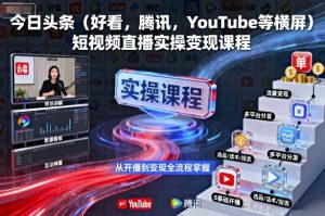 今日头条(好看,腾讯,YouTube等横屏)短视频直播实操变现课程|淘骐网赚资源库