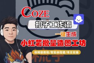 Coze扣子智能体工作流一键生成“小红薯批量造图工坊“工作流,全流程保姆级教学|淘骐网赚资源库