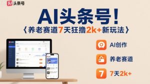 AI头条号,7天狂撸2k+,做养老赛道,新风口新玩法|淘骐网赚资源库