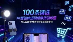 100条精选AI智能体短视频带货训练营，用AI拍摄100条好物分享短视频带货|淘骐网赚资源库