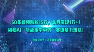 50条视频涨粉15W，单月变现1W+！揭秘AI“听故事学中药”赛道暴力玩法|淘骐网赚资源库