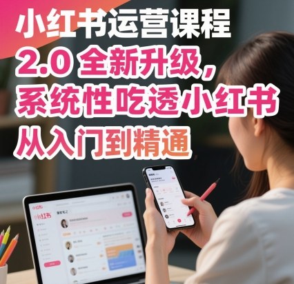 小红书运营课程2.0全新升级,从入门到精通,系统性吃透小红书|淘骐网赚资源库
