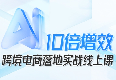 跨境电商10倍增效,跨境电商AI落地实战线上课|淘骐网赚资源库