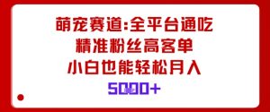 萌宠赛道，全平台通吃，精准粉丝高客单，小白也能轻松月入5k|淘骐网赚资源库
